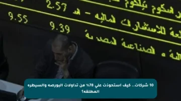 10 شركات.. كيف استحوذت على 78% من تداولات البورصة والسيطرة المطلقة؟